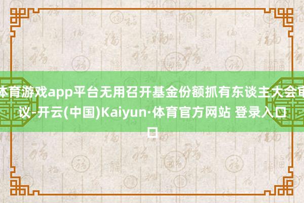 体育游戏app平台无用召开基金份额抓有东谈主大会审议-开云(中国)Kaiyun·体育官方网站 登录入口