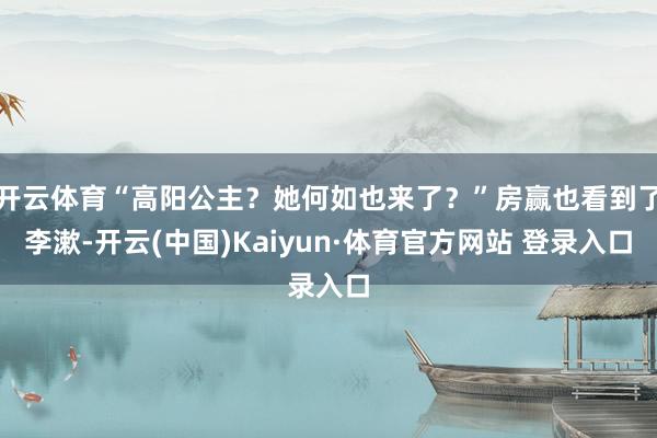 开云体育“高阳公主？她何如也来了？”房赢也看到了李漱-开云(中国)Kaiyun·体育官方网站 登录入口