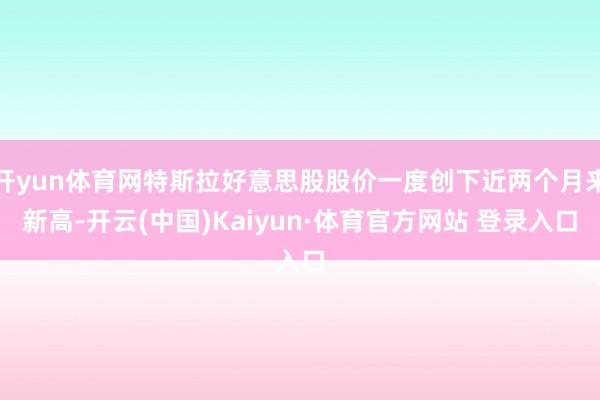 开yun体育网特斯拉好意思股股价一度创下近两个月来新高-开云(中国)Kaiyun·体育官方网站 登录入口