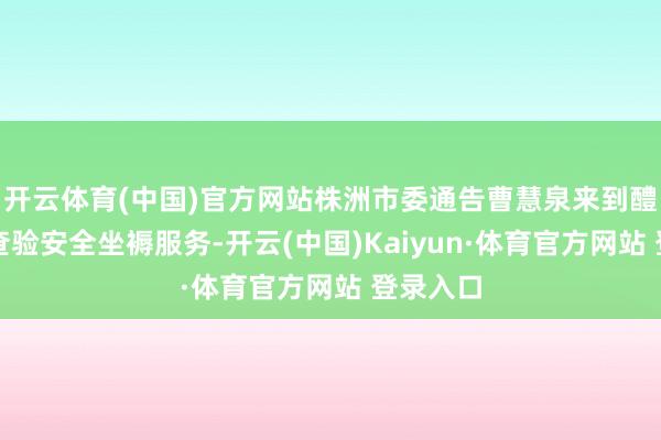 开云体育(中国)官方网站株洲市委通告曹慧泉来到醴陵暗访查验安全坐褥服务-开云(中国)Kaiyun·体育官方网站 登录入口