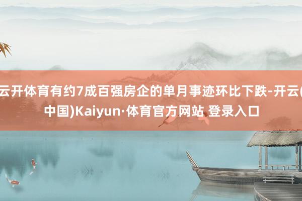 云开体育有约7成百强房企的单月事迹环比下跌-开云(中国)Kaiyun·体育官方网站 登录入口