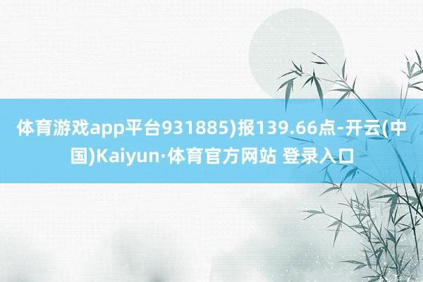 体育游戏app平台931885)报139.66点-开云(中国)Kaiyun·体育官方网站 登录入口