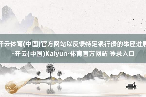 开云体育(中国)官方网站以反馈特定银行债的举座进展-开云(中国)Kaiyun·体育官方网站 登录入口