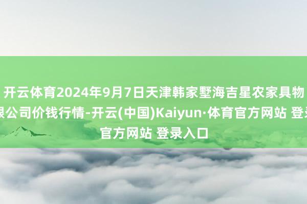 开云体育2024年9月7日天津韩家墅海吉星农家具物流有限公司价钱行情-开云(中国)Kaiyun·体育官方网站 登录入口