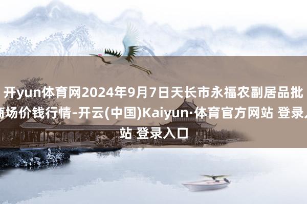 开yun体育网2024年9月7日天长市永福农副居品批发商场价钱行情-开云(中国)Kaiyun·体育官方网站 登录入口