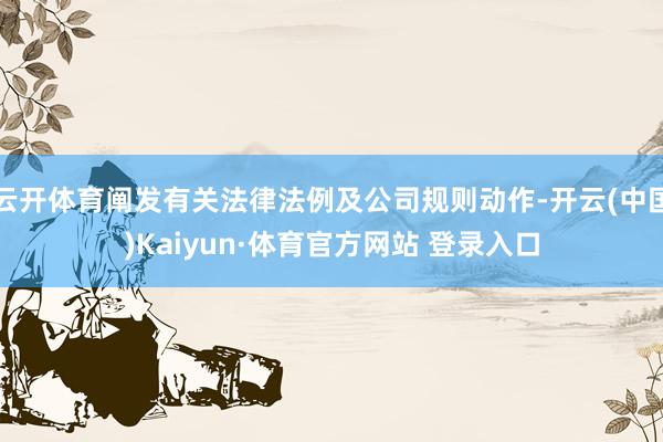 云开体育阐发有关法律法例及公司规则动作-开云(中国)Kaiyun·体育官方网站 登录入口