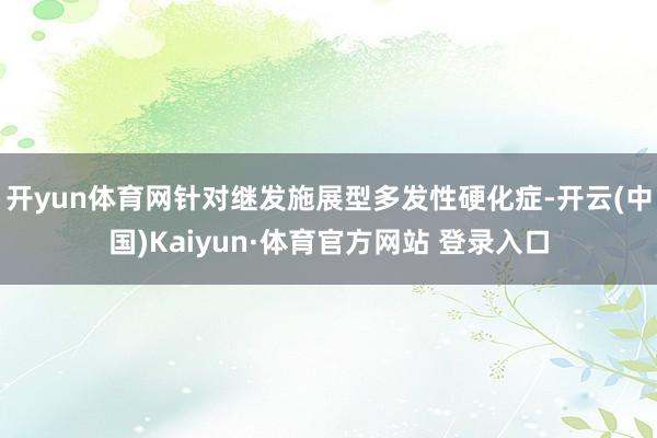 开yun体育网针对继发施展型多发性硬化症-开云(中国)Kaiyun·体育官方网站 登录入口