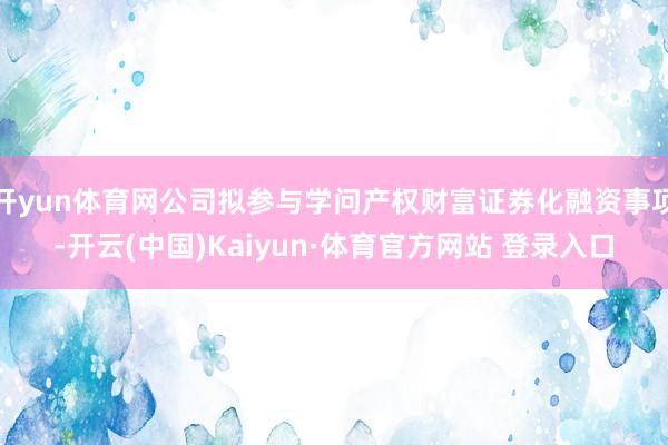 开yun体育网公司拟参与学问产权财富证券化融资事项-开云(中国)Kaiyun·体育官方网站 登录入口