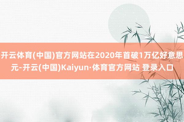 开云体育(中国)官方网站在2020年首破1万亿好意思元-开云(中国)Kaiyun·体育官方网站 登录入口