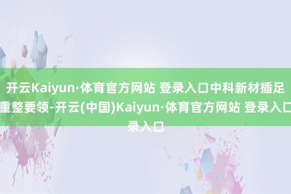 开云Kaiyun·体育官方网站 登录入口中科新材插足重整要领-开云(中国)Kaiyun·体育官方网站 登录入口