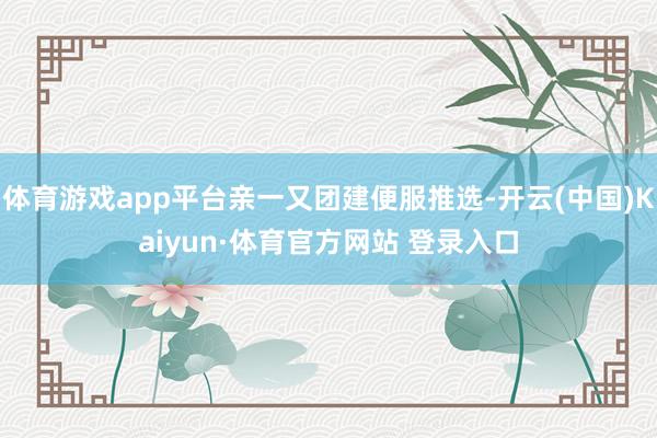 体育游戏app平台亲一又团建便服推选-开云(中国)Kaiyun·体育官方网站 登录入口