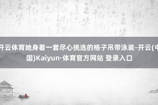 开云体育她身着一套尽心挑选的格子吊带泳装-开云(中国)Kaiyun·体育官方网站 登录入口