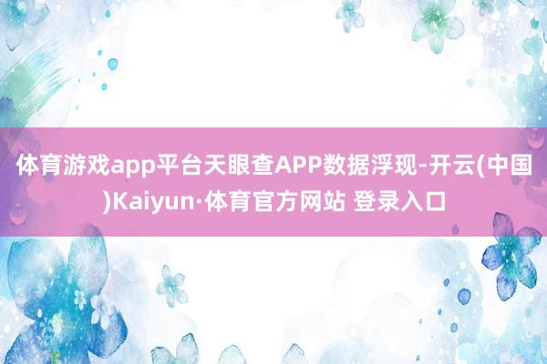 体育游戏app平台　　天眼查APP数据浮现-开云(中国)Kaiyun·体育官方网站 登录入口