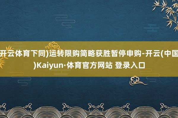 开云体育下同)运转限购简略获胜暂停申购-开云(中国)Kaiyun·体育官方网站 登录入口