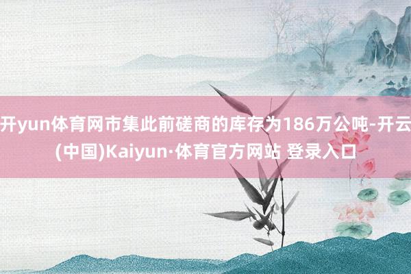 开yun体育网市集此前磋商的库存为186万公吨-开云(中国)Kaiyun·体育官方网站 登录入口