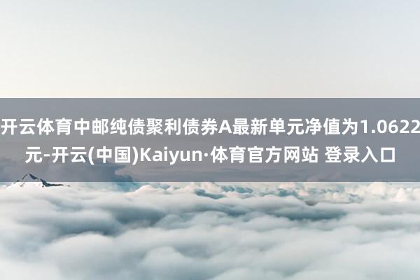 开云体育中邮纯债聚利债券A最新单元净值为1.0622元-开云(中国)Kaiyun·体育官方网站 登录入口