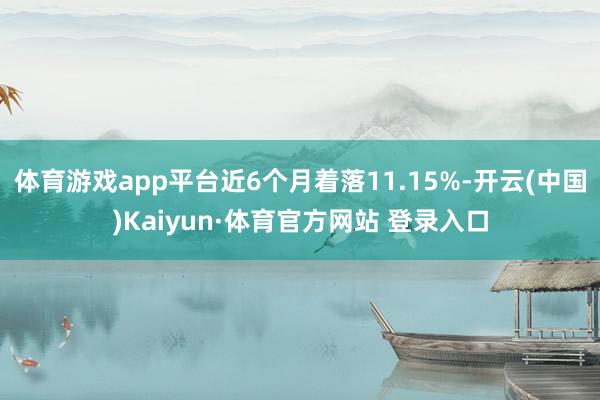 体育游戏app平台近6个月着落11.15%-开云(中国)Kaiyun·体育官方网站 登录入口