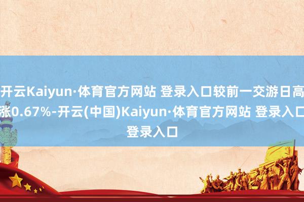 开云Kaiyun·体育官方网站 登录入口较前一交游日高涨0.67%-开云(中国)Kaiyun·体育官方网站 登录入口