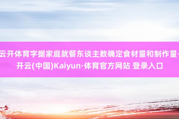 云开体育字据家庭就餐东谈主数确定食材量和制作量-开云(中国)Kaiyun·体育官方网站 登录入口