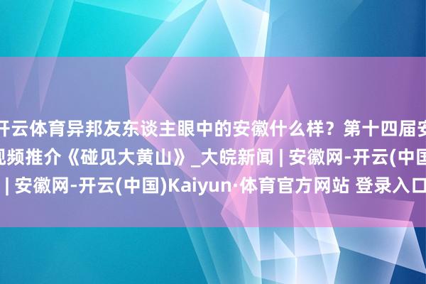 开云体育异邦友东谈主眼中的安徽什么样？第十四届安徽国外文化旅游节视频推介《碰见大黄山》_大皖新闻 | 安徽网-开云(中国)Kaiyun·体育官方网站 登录入口