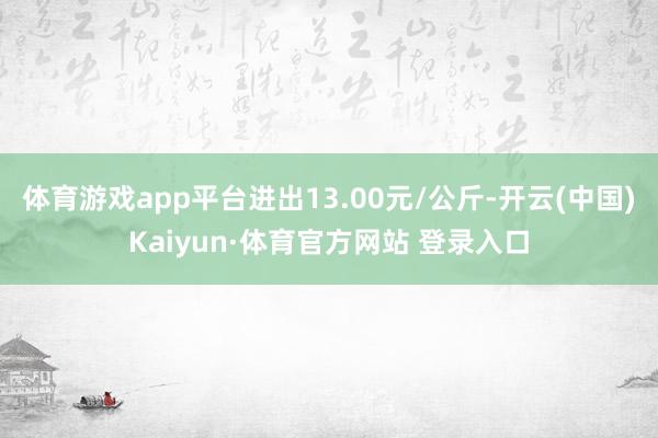 体育游戏app平台进出13.00元/公斤-开云(中国)Kaiyun·体育官方网站 登录入口