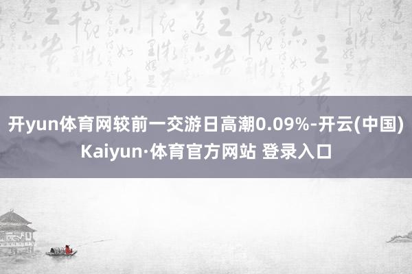 开yun体育网较前一交游日高潮0.09%-开云(中国)Kaiyun·体育官方网站 登录入口