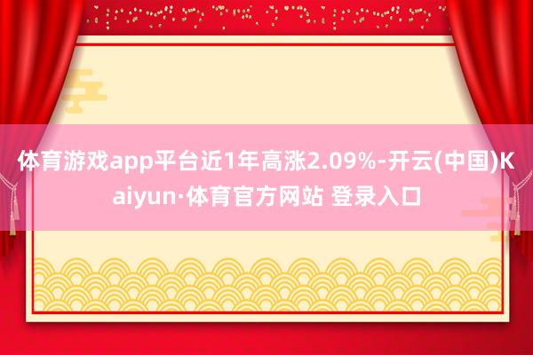 体育游戏app平台近1年高涨2.09%-开云(中国)Kaiyun·体育官方网站 登录入口