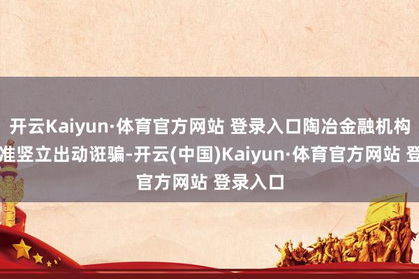 开云Kaiyun·体育官方网站 登录入口陶冶金融机构有序标准竖立出动诳骗-开云(中国)Kaiyun·体育官方网站 登录入口