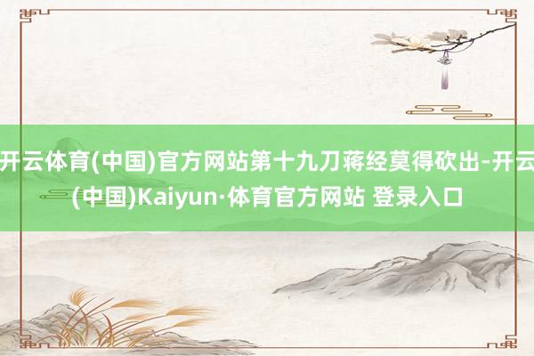 开云体育(中国)官方网站第十九刀蒋经莫得砍出-开云(中国)Kaiyun·体育官方网站 登录入口