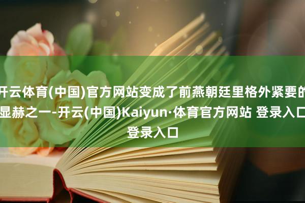 开云体育(中国)官方网站变成了前燕朝廷里格外紧要的显赫之一-开云(中国)Kaiyun·体育官方网站 登录入口