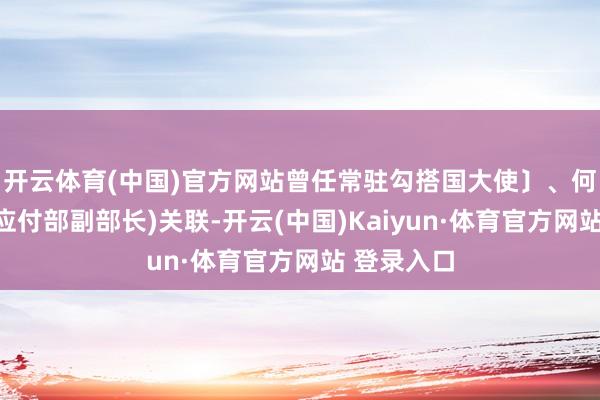 开云体育(中国)官方网站曾任常驻勾搭国大使〕、何英〔曾任应付部副部长)关联-开云(中国)Kaiyun·体育官方网站 登录入口