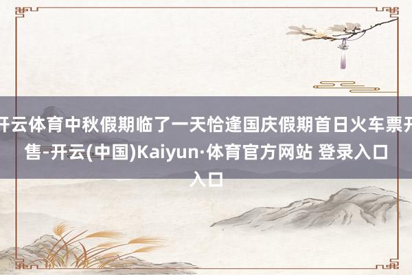 开云体育中秋假期临了一天恰逢国庆假期首日火车票开售-开云(中国)Kaiyun·体育官方网站 登录入口