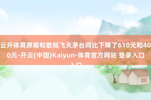 云开体育原箱和散瓶飞天茅台同比下降了610元和400元-开云(中国)Kaiyun·体育官方网站 登录入口