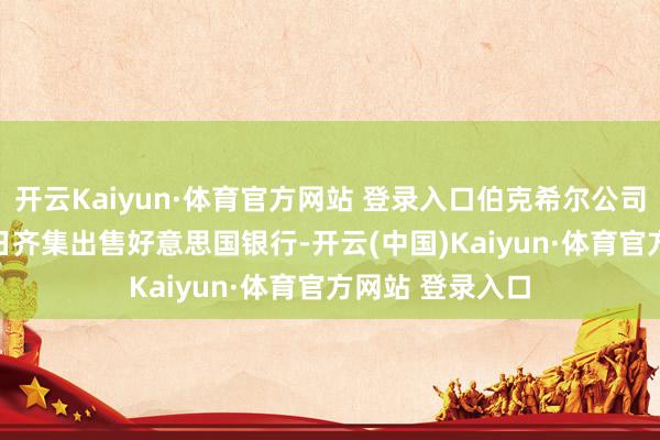 开云Kaiyun·体育官方网站 登录入口伯克希尔公司9月17日至19日齐集出售好意思国银行-开云(中国)Kaiyun·体育官方网站 登录入口