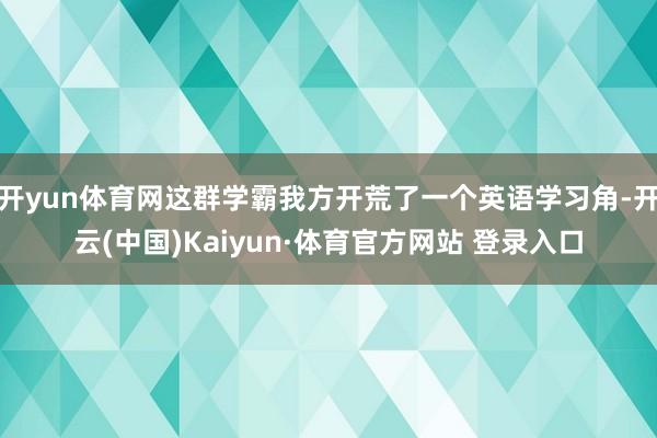 开yun体育网这群学霸我方开荒了一个英语学习角-开云(中国)Kaiyun·体育官方网站 登录入口