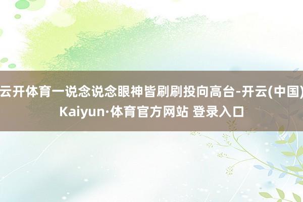 云开体育一说念说念眼神皆刷刷投向高台-开云(中国)Kaiyun·体育官方网站 登录入口