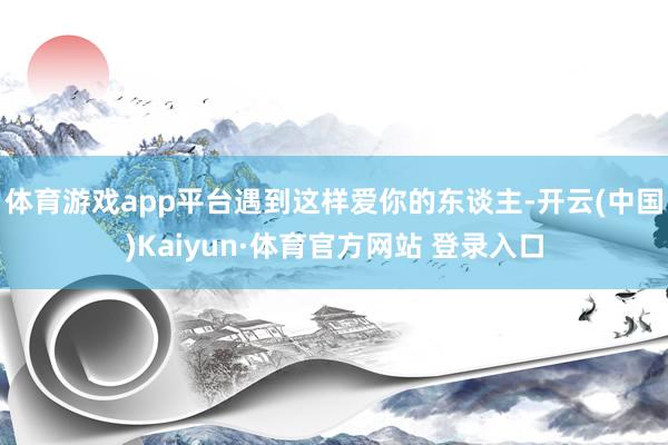 体育游戏app平台遇到这样爱你的东谈主-开云(中国)Kaiyun·体育官方网站 登录入口