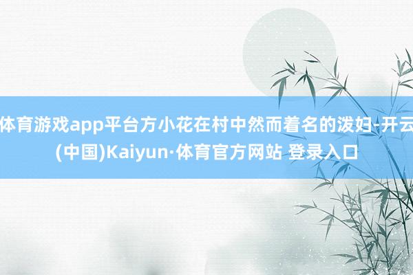 体育游戏app平台方小花在村中然而着名的泼妇-开云(中国)Kaiyun·体育官方网站 登录入口