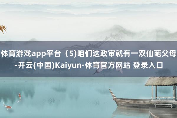 体育游戏app平台（5)咱们这政审就有一双仙葩父母-开云(中国)Kaiyun·体育官方网站 登录入口