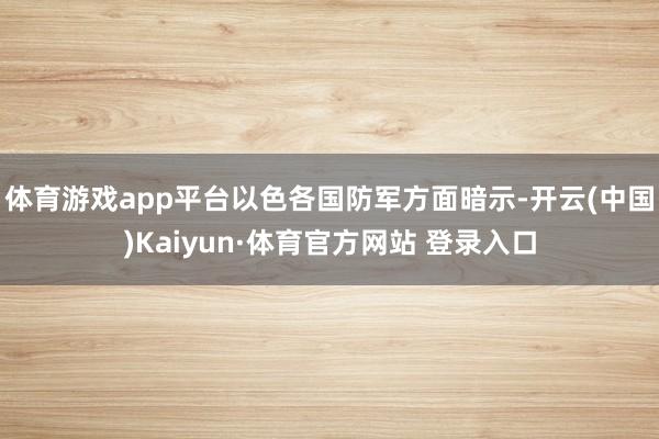 体育游戏app平台以色各国防军方面暗示-开云(中国)Kaiyun·体育官方网站 登录入口