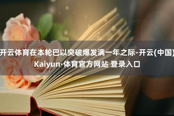 开云体育在本轮巴以突破爆发满一年之际-开云(中国)Kaiyun·体育官方网站 登录入口