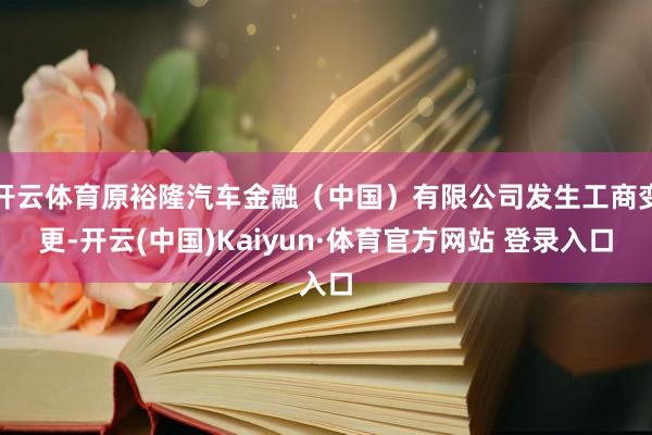 开云体育原裕隆汽车金融（中国）有限公司发生工商变更-开云(中国)Kaiyun·体育官方网站 登录入口