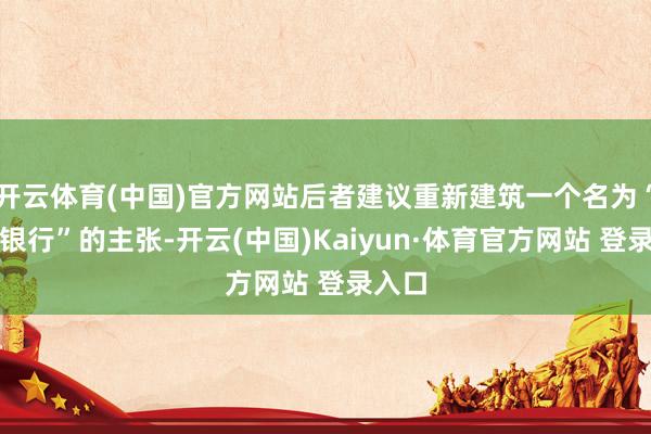 开云体育(中国)官方网站后者建议重新建筑一个名为“管事银行”的主张-开云(中国)Kaiyun·体育官方网站 登录入口