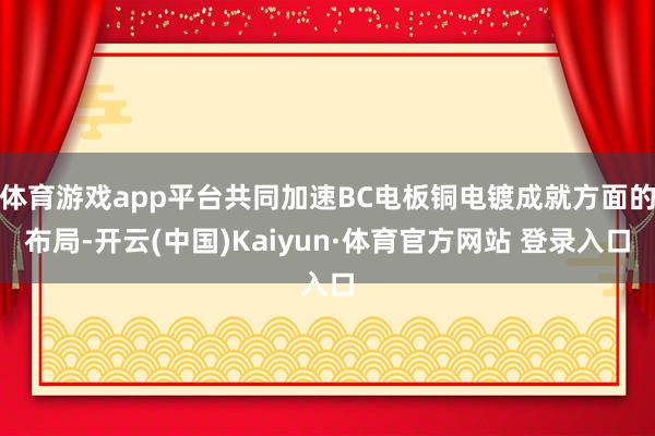 体育游戏app平台共同加速BC电板铜电镀成就方面的布局-开云(中国)Kaiyun·体育官方网站 登录入口