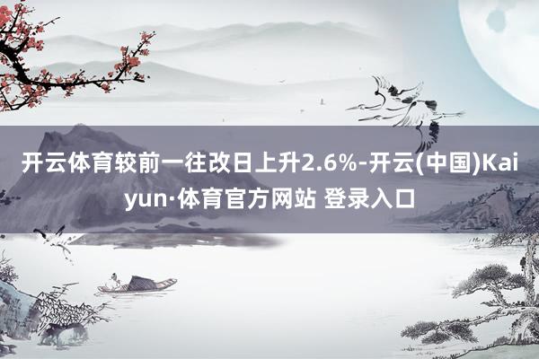 开云体育较前一往改日上升2.6%-开云(中国)Kaiyun·体育官方网站 登录入口