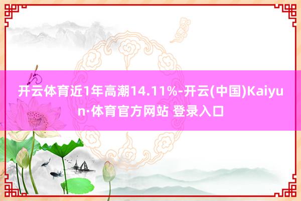 开云体育近1年高潮14.11%-开云(中国)Kaiyun·体育官方网站 登录入口