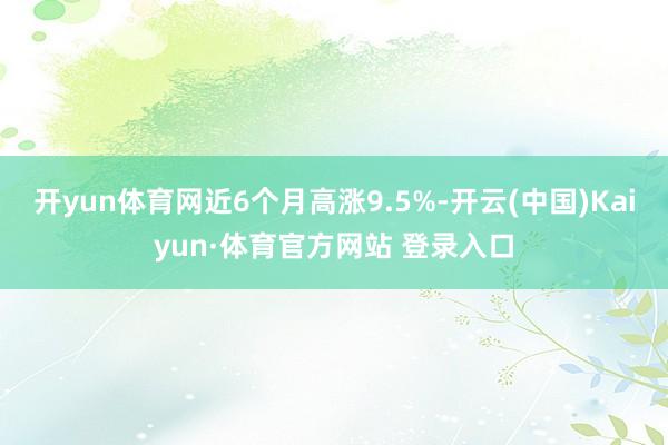 开yun体育网近6个月高涨9.5%-开云(中国)Kaiyun·体育官方网站 登录入口