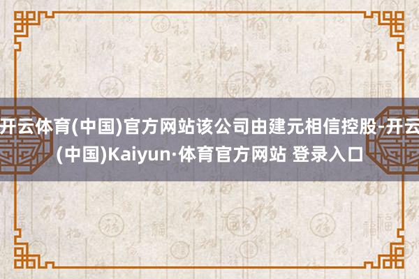 开云体育(中国)官方网站该公司由建元相信控股-开云(中国)Kaiyun·体育官方网站 登录入口