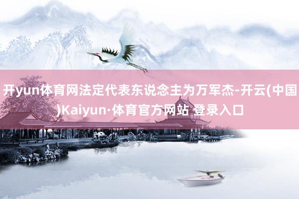 开yun体育网法定代表东说念主为万军杰-开云(中国)Kaiyun·体育官方网站 登录入口