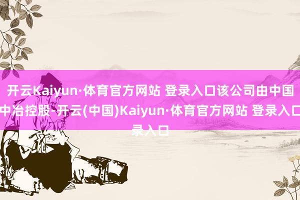 开云Kaiyun·体育官方网站 登录入口该公司由中国中冶控股-开云(中国)Kaiyun·体育官方网站 登录入口